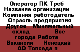 Оператор ПК Треб › Название организации ­ Компания-работодатель › Отрасль предприятия ­ Другое › Минимальный оклад ­ 21 000 - Все города Работа » Вакансии   . Ненецкий АО,Топседа п.